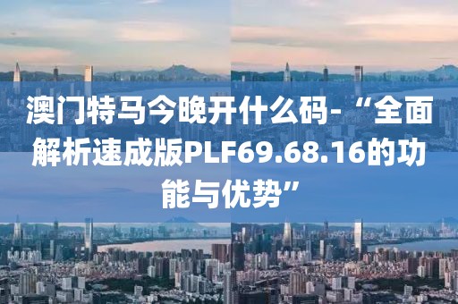 澳門特馬今晚開什么碼-“全面解析速成版PLF69.68.16的功能與優(yōu)勢”