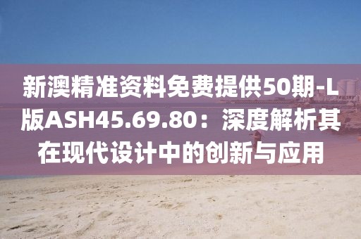 新澳精準資料免費提供50期-L版ASH45.69.80：深度解析其在現(xiàn)代設計中的創(chuàng)新與應用