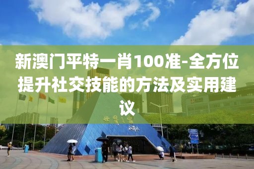 新澳門平特一肖100準-全方位提升社交技能的方法及實用建議