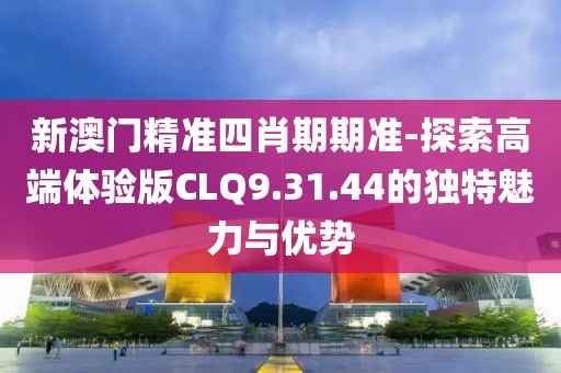 新澳門精準(zhǔn)四肖期期準(zhǔn)-探索高端體驗(yàn)版CLQ9.31.44的獨(dú)特魅力與優(yōu)勢(shì)