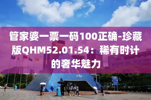 管家婆一票一碼100正確-珍藏版QHM52.01.54：稀有時(shí)計(jì)的奢華魅力