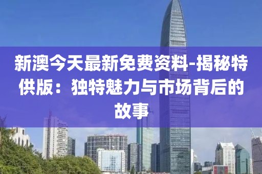 新澳今天最新免費(fèi)資料-揭秘特供版：獨(dú)特魅力與市場(chǎng)背后的故事