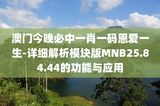 澳門今晚必中一肖一碼恩愛一生-詳細解析模塊版MNB25.84.44的功能與應用