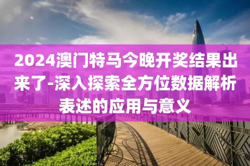 2024澳門特馬今晚開獎結(jié)果出來了-深入探索全方位數(shù)據(jù)解析表述的應(yīng)用與意義