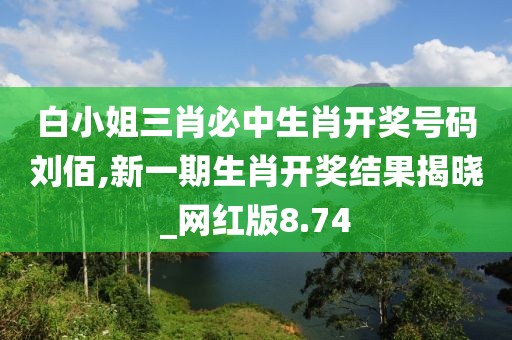 白小姐三肖必中生肖開獎(jiǎng)號(hào)碼劉佰,新一期生肖開獎(jiǎng)結(jié)果揭曉_網(wǎng)紅版8.74