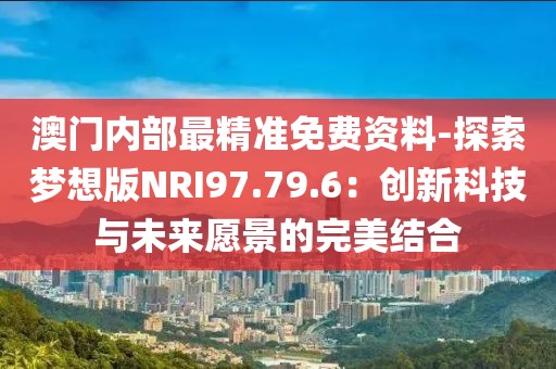 澳門內部最精準免費資料-探索夢想版NRI97.79.6：創(chuàng)新科技與未來愿景的完美結合