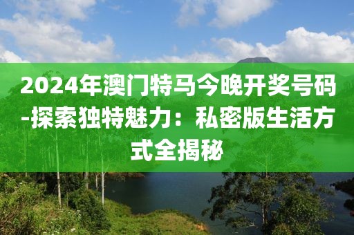 2024年澳門特馬今晚開獎號碼-探索獨(dú)特魅力：私密版生活方式全揭秘