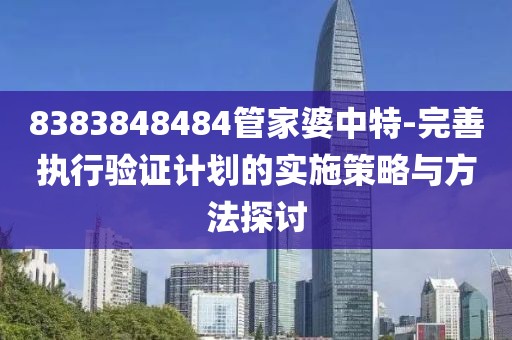 8383848484管家婆中特-完善執(zhí)行驗證計劃的實施策略與方法探討