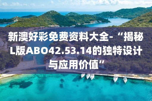 新澳好彩免費(fèi)資料大全-“揭秘L版ABO42.53.14的獨(dú)特設(shè)計(jì)與應(yīng)用價(jià)值”