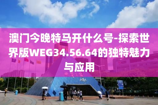 澳門今晚特馬開什么號(hào)-探索世界版WEG34.56.64的獨(dú)特魅力與應(yīng)用