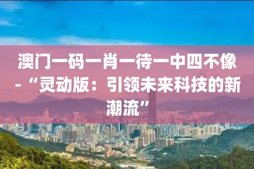 澳門一碼一肖一待一中四不像-“靈動版：引領未來科技的新潮流”