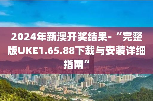 2024年新澳開獎結(jié)果-“完整版UKE1.65.88下載與安裝詳細(xì)指南”