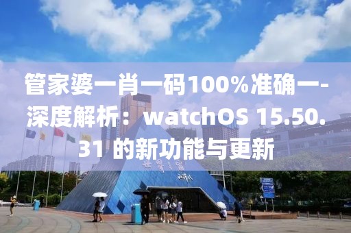 管家婆一肖一碼100%準(zhǔn)確一-深度解析：watchOS 15.50.31 的新功能與更新