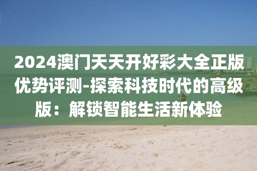 2024澳門天天開好彩大全正版優(yōu)勢評測-探索科技時代的高級版：解鎖智能生活新體驗