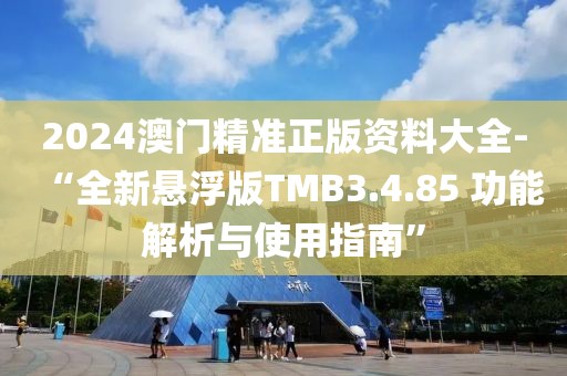 2024澳門精準(zhǔn)正版資料大全-“全新懸浮版TMB3.4.85 功能解析與使用指南”