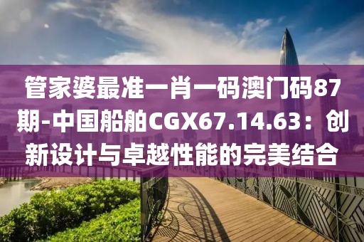 管家婆最準一肖一碼澳門碼87期-中國船舶CGX67.14.63：創(chuàng)新設計與卓越性能的完美結合