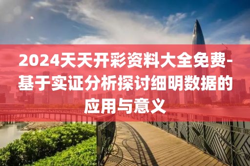 2024天天開彩資料大全免費-基于實證分析探討細明數據的應用與意義