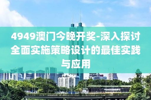 4949澳門今晚開獎(jiǎng)-深入探討全面實(shí)施策略設(shè)計(jì)的最佳實(shí)踐與應(yīng)用