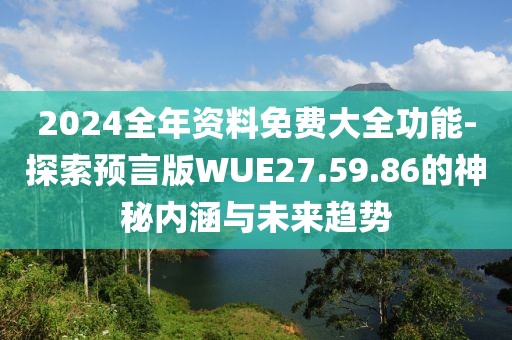 2024全年資料免費(fèi)大全功能-探索預(yù)言版WUE27.59.86的神秘內(nèi)涵與未來(lái)趨勢(shì)