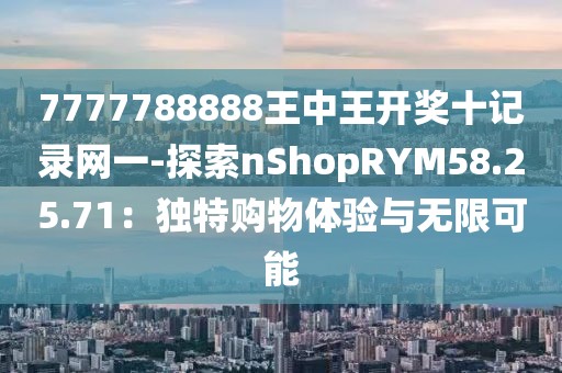 7777788888王中王開獎十記錄網(wǎng)一-探索nShopRYM58.25.71：獨特購物體驗與無限可能