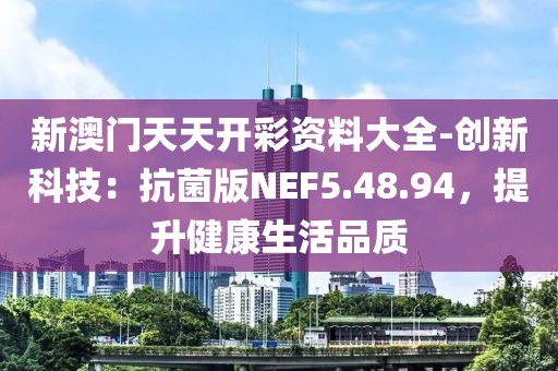 新澳門天天開彩資料大全-創(chuàng)新科技：抗菌版NEF5.48.94，提升健康生活品質(zhì)