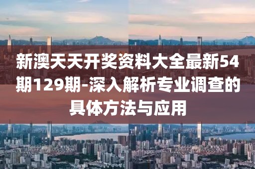 新澳天天開獎(jiǎng)資料大全最新54期129期-深入解析專業(yè)調(diào)查的具體方法與應(yīng)用