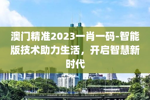 澳門精準2023一肖一碼-智能版技術助力生活，開啟智慧新時代