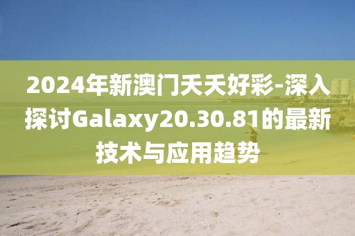 2024年新澳門夭夭好彩-深入探討Galaxy20.30.81的最新技術(shù)與應(yīng)用趨勢