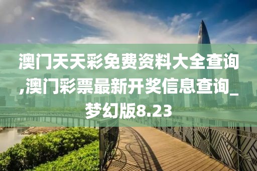 澳門天天彩免費資料大全查詢,澳門彩票最新開獎信息查詢_夢幻版8.23