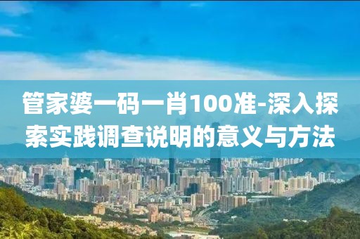 管家婆一碼一肖100準-深入探索實踐調(diào)查說明的意義與方法