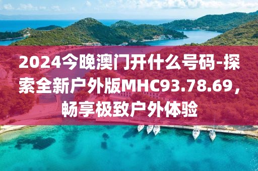 2024今晚澳門(mén)開(kāi)什么號(hào)碼-探索全新戶(hù)外版MHC93.78.69，暢享極致戶(hù)外體驗(yàn)