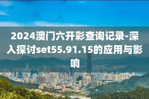 2024澳門(mén)六開(kāi)彩查詢(xún)記錄-深入探討set55.91.15的應(yīng)用與影響