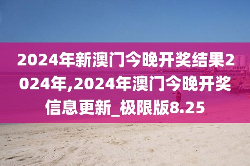 2024年新澳門(mén)今晚開(kāi)獎(jiǎng)結(jié)果2024年,2024年澳門(mén)今晚開(kāi)獎(jiǎng)信息更新_極限版8.25