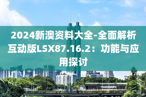 2024新澳資料大全-全面解析互動版LSX87.16.2：功能與應用探討