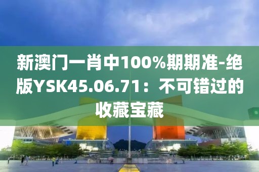 新澳門(mén)一肖中100%期期準(zhǔn)-絕版YSK45.06.71：不可錯(cuò)過(guò)的收藏寶藏