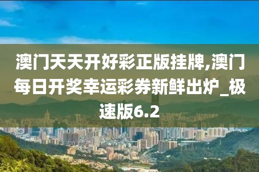 澳門天天開好彩正版掛牌,澳門每日開獎幸運彩券新鮮出爐_極速版6.2