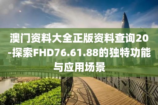 澳門資料大全正版資料查詢20-探索FHD76.61.88的獨(dú)特功能與應(yīng)用場景