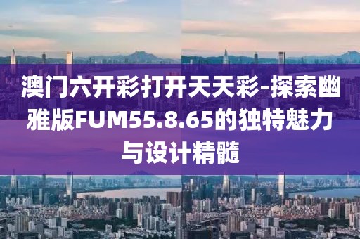 澳門六開彩打開天天彩-探索幽雅版FUM55.8.65的獨特魅力與設(shè)計精髓