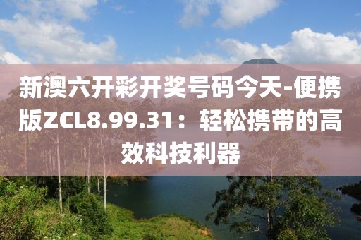 新澳六開彩開獎號碼今天-便攜版ZCL8.99.31：輕松攜帶的高效科技利器