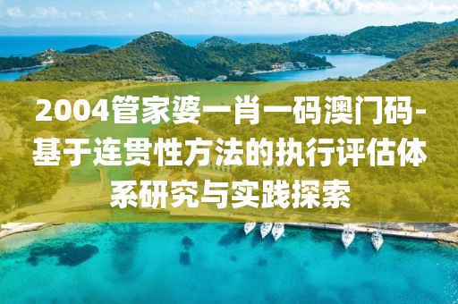 2004管家婆一肖一碼澳門碼-基于連貫性方法的執(zhí)行評估體系研究與實踐探索