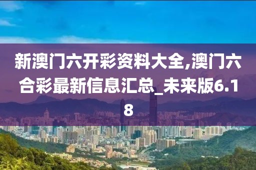 新澳門六開(kāi)彩資料大全,澳門六合彩最新信息匯總_未來(lái)版6.18