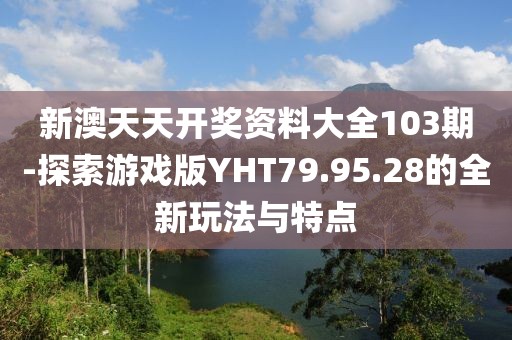 新澳天天開獎(jiǎng)資料大全103期-探索游戲版YHT79.95.28的全新玩法與特點(diǎn)