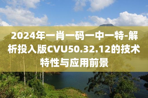 2024年一肖一碼一中一特-解析投入版CVU50.32.12的技術(shù)特性與應(yīng)用前景