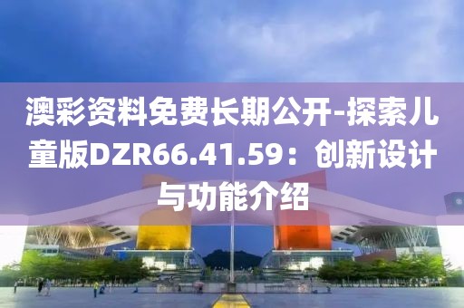 澳彩資料免費長期公開-探索兒童版DZR66.41.59：創(chuàng)新設(shè)計與功能介紹