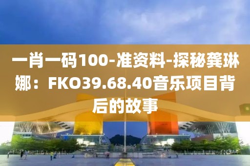 一肖一碼100-準資料-探秘龔琳娜：FKO39.68.40音樂項目背后的故事