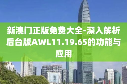 新澳門正版免費(fèi)大全-深入解析后臺(tái)版AWL11.19.65的功能與應(yīng)用