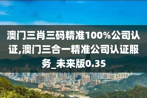 澳門三肖三碼精準100%公司認證,澳門三合一精準公司認證服務_未來版0.35