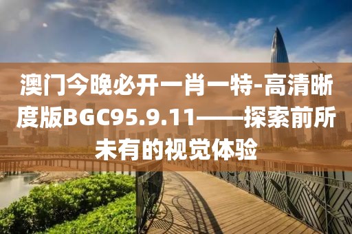 澳門今晚必開一肖一特-高清晰度版BGC95.9.11——探索前所未有的視覺體驗