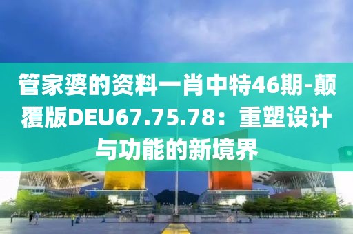 管家婆的資料一肖中特46期-顛覆版DEU67.75.78：重塑設(shè)計(jì)與功能的新境界