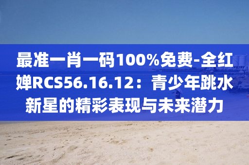 最準(zhǔn)一肖一碼100%免費(fèi)-全紅嬋RCS56.16.12：青少年跳水新星的精彩表現(xiàn)與未來(lái)潛力